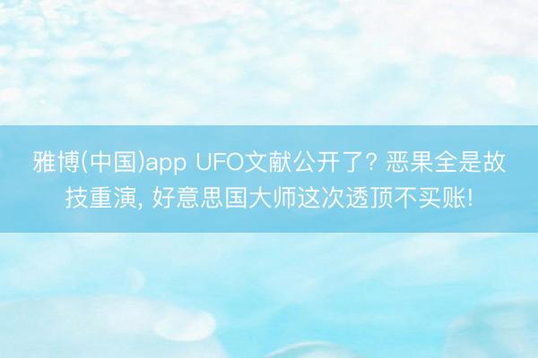 雅博(中国)app UFO文献公开了? 恶果全是故技重演， 好意思国大师这次透顶不买账!