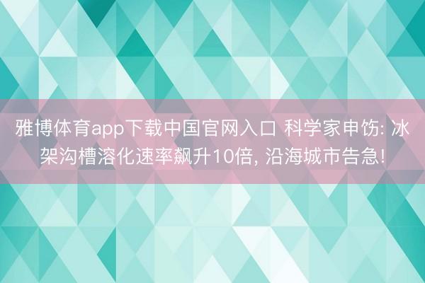 雅博体育app下载中国官网入口 科学家申饬: 冰架沟槽溶化速率飙升10倍， 沿海城市告急!