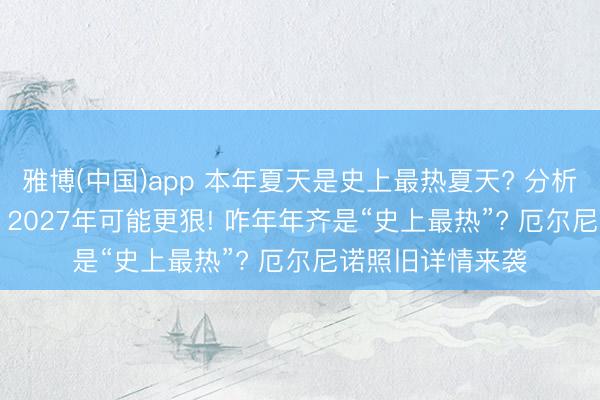 雅博(中国)app 本年夏天是史上最热夏天? 分析: 厄尔尼诺刚来， 2027年可能更狠! 咋年年齐是“史上最热”? 厄尔尼诺照旧详情来袭