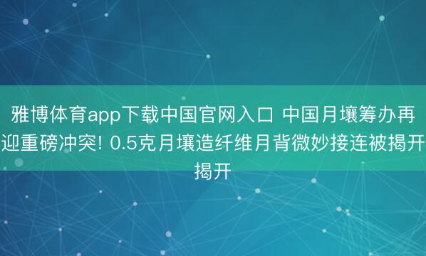 雅博体育app下载中国官网入口 中国月壤筹办再迎重磅冲突! 0.5克月壤造纤维月背微妙接连被揭开