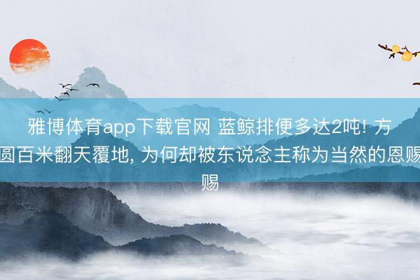 雅博体育app下载官网 蓝鲸排便多达2吨! 方圆百米翻天覆地， 为何却被东说念主称为当然的恩赐