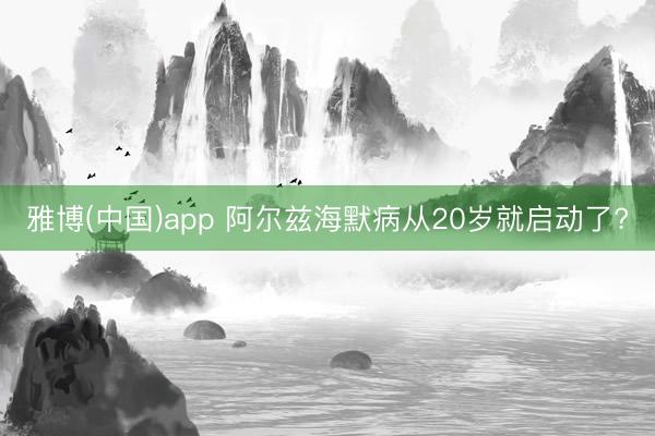 雅博(中国)app 阿尔兹海默病从20岁就启动了?