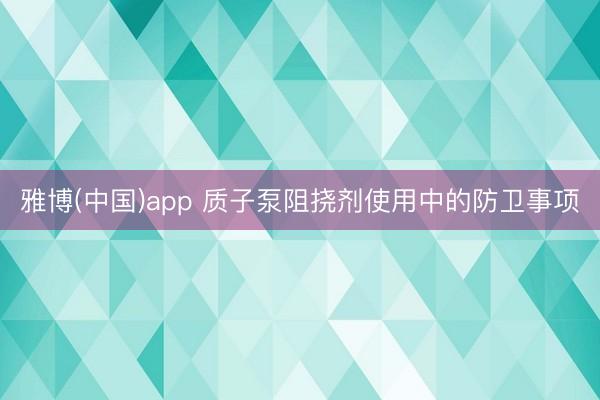 雅博(中国)app 质子泵阻挠剂使用中的防卫事项