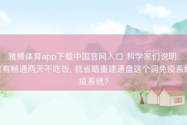 雅博体育app下载中国官网入口 科学家们说明: 惟有畅通两天不吃饭， 就省略重建通盘这个词免疫系统?