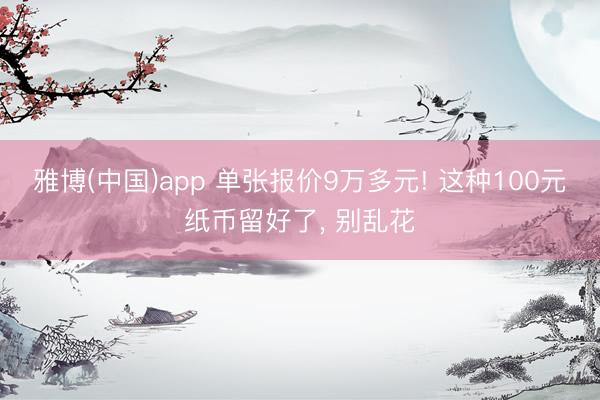 雅博(中国)app 单张报价9万多元! 这种100元纸币留好了， 别乱花