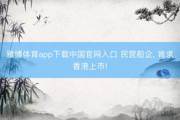 雅博体育app下载中国官网入口 民营船企， 肯求香港上市!