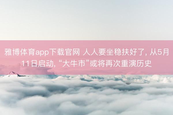 雅博体育app下载官网 人人要坐稳扶好了， 从5月11日启动， “大牛市”或将再次重演历史