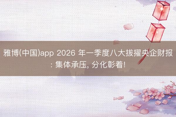 雅博(中国)app 2026 年一季度八大拔擢央企财报: 集体承压， 分化彰着!