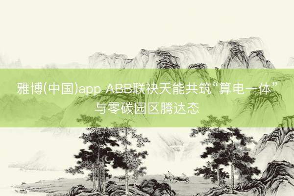 雅博(中国)app ABB联袂天能共筑“算电一体”与零碳园区腾达态