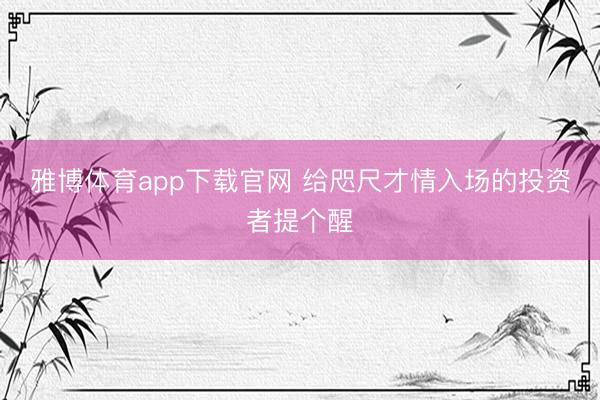 雅博体育app下载官网 给咫尺才情入场的投资者提个醒