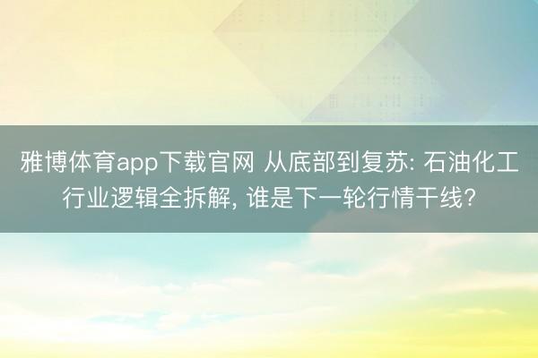 雅博体育app下载官网 从底部到复苏: 石油化工行业逻辑全拆解， 谁是下一轮行情干线?