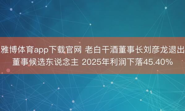 雅博体育app下载官网 老白干酒董事长刘彦龙退出董事候选东说念主 2025年利润下落45.40%
