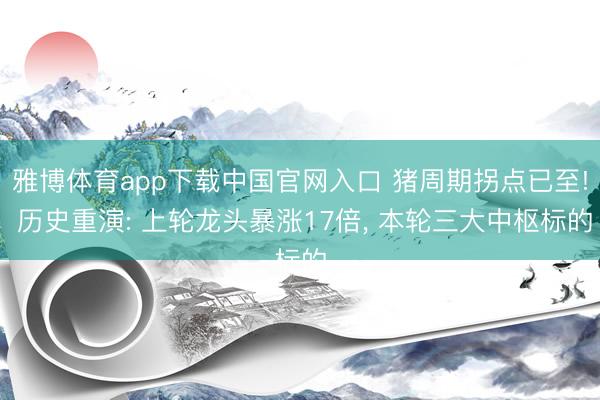 雅博体育app下载中国官网入口 猪周期拐点已至! 历史重演: 上轮龙头暴涨17倍， 本轮三大中枢标的