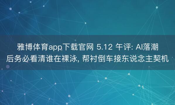 雅博体育app下载官网 5.12 午评: AI落潮后务必看清谁在裸泳， 帮衬倒车接东说念主契机