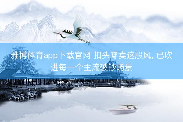 雅博体育app下载官网 扣头零卖这股风， 已吹进每一个主流破钞场景