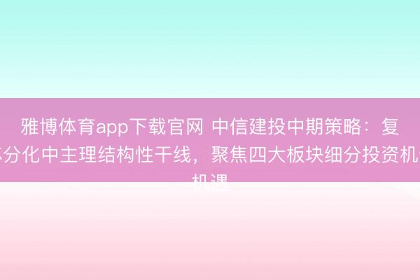 雅博体育app下载官网 中信建投中期策略：复苏分化中主理结构性干线，聚焦四大板块细分投资机遇