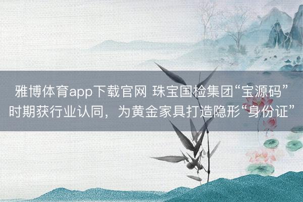 雅博体育app下载官网 珠宝国检集团“宝源码”时期获行业认同，为黄金家具打造隐形“身份证”