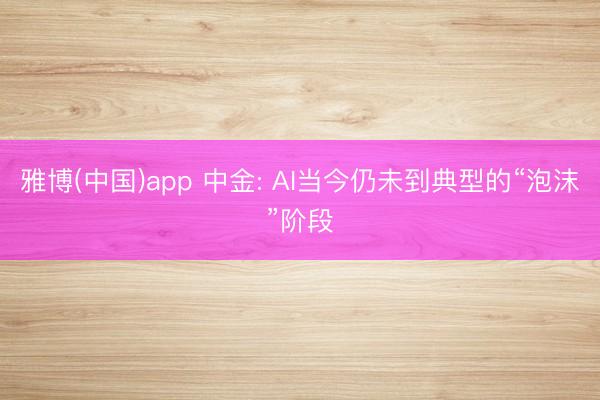 雅博(中国)app 中金: AI当今仍未到典型的“泡沫”阶段