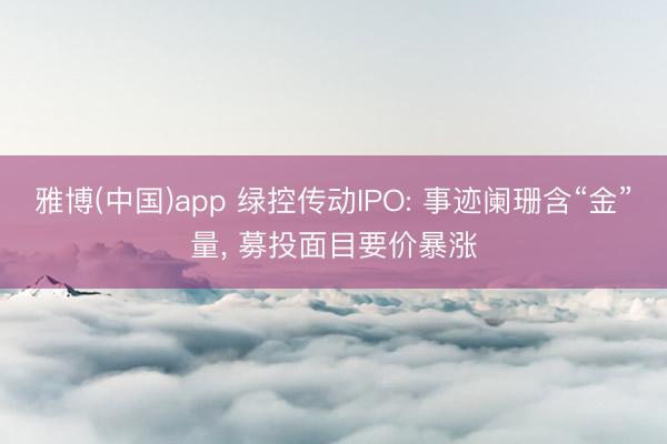 雅博(中国)app 绿控传动IPO: 事迹阑珊含“金”量， 募投面目要价暴涨