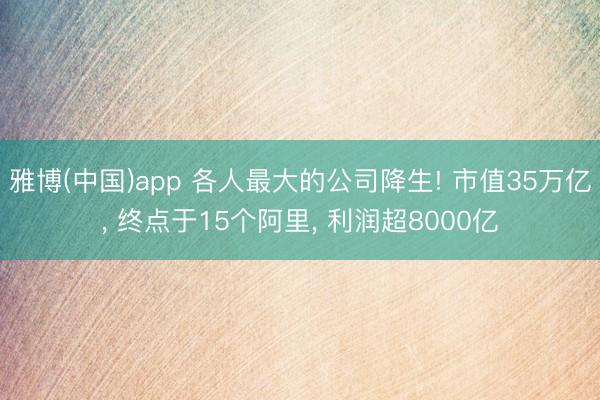 雅博(中国)app 各人最大的公司降生! 市值35万亿， 终点于15个阿里， 利润超8000亿