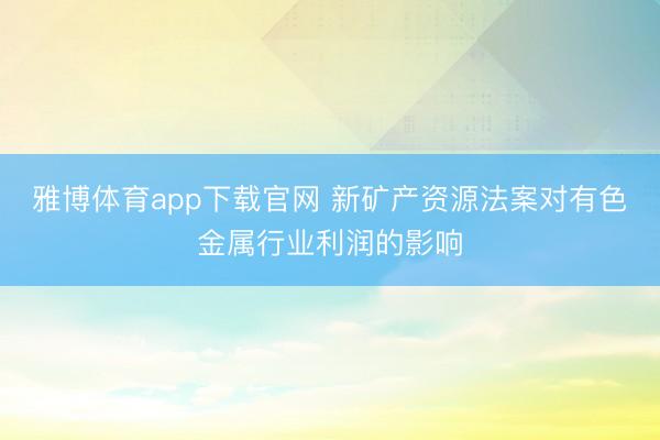 雅博体育app下载官网 新矿产资源法案对有色金属行业利润的影响