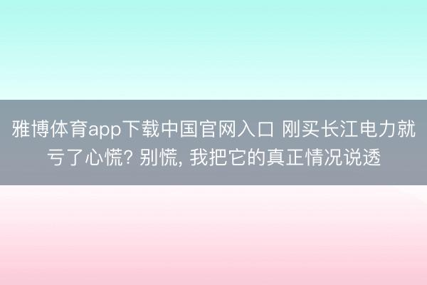 雅博体育app下载中国官网入口 刚买长江电力就亏了心慌? 别慌， 我把它的真正情况说透