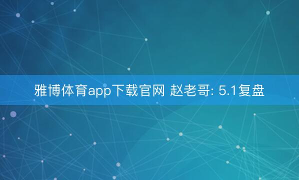 雅博体育app下载官网 赵老哥: 5.1复盘