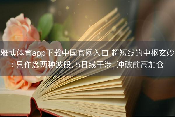 雅博体育app下载中国官网入口 超短线的中枢玄妙: 只作念两种波段， 5日线干涉， 冲破前高加仓
