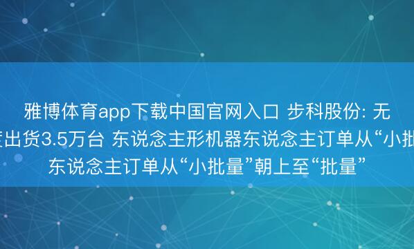 雅博体育app下载中国官网入口 步科股份: 无框力矩电机一季度出货3.5万台 东说念主形机器东说念主订单从“小批量”朝上至“批量”