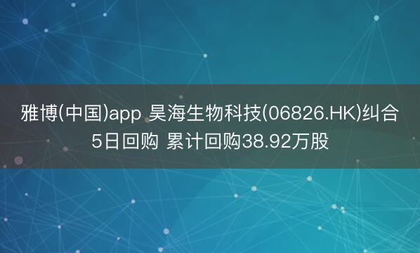 雅博(中国)app 昊海生物科技(06826.HK)纠合5日回购 累计回购38.92万股