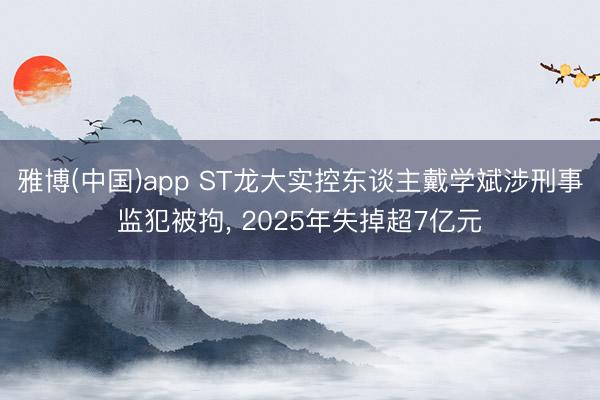 雅博(中国)app ST龙大实控东谈主戴学斌涉刑事监犯被拘， 2025年失掉超7亿元