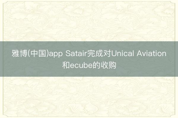 雅博(中国)app Satair完成对Unical Aviation和ecube的收购