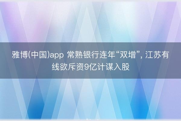 雅博(中国)app 常熟银行连年“双增”， 江苏有线欲斥资9亿计谋入股