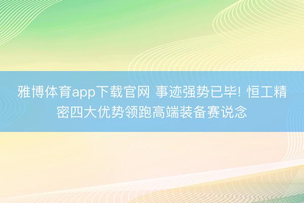 雅博体育app下载官网 事迹强势已毕! 恒工精密四大优势领跑高端装备赛说念