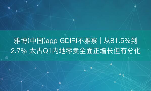 雅博(中国)app GDIRI不雅察 | 从81.5%到2.7% 太古Q1内地零卖全面正增长但有分化