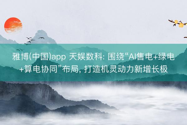 雅博(中国)app 天娱数科: 围绕“AI售电+绿电+算电协同”布局， 打造机灵动力新增长极