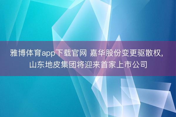 雅博体育app下载官网 嘉华股份变更驱散权， 山东地皮集团将迎来首家上市公司