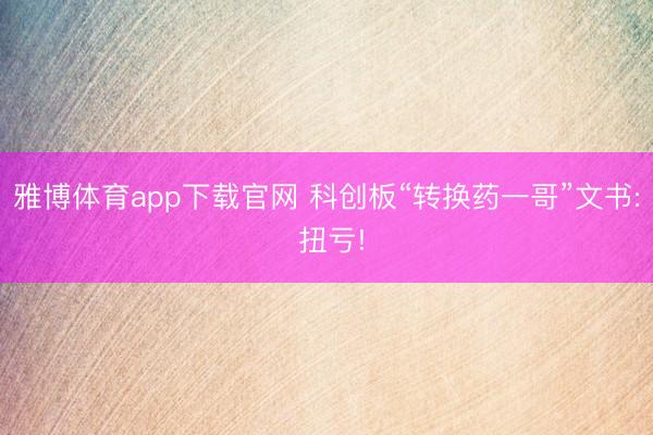 雅博体育app下载官网 科创板“转换药一哥”文书: 扭亏!