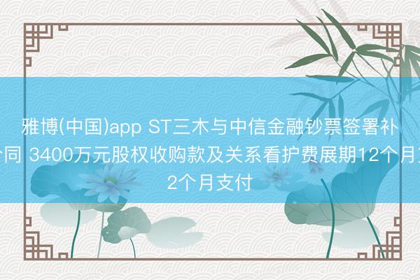 雅博(中国)app ST三木与中信金融钞票签署补充合同 3400万元股权收购款及关系看护费展期12个月支付