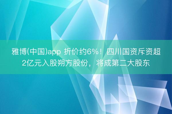 雅博(中国)app 折价约6%！四川国资斥资超2亿元入股朔方股份，将成第二大股东