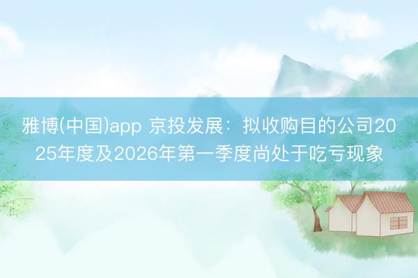 雅博(中国)app 京投发展：拟收购目的公司2025年度及2026年第一季度尚处于吃亏现象