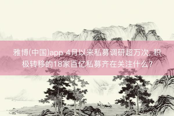 雅博(中国)app 4月以来私募调研超万次， 积极转移的18家百亿私募齐在关注什么?
