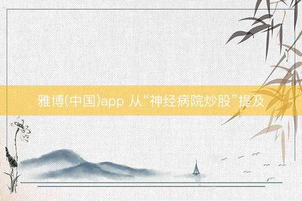 雅博(中国)app 从“神经病院炒股”提及