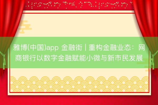 雅博(中国)app 金融街 | 重构金融业态：网商银行以数字金融赋能小微与新市民发展