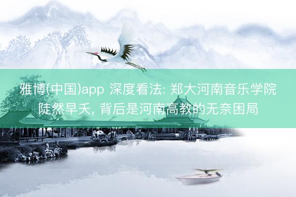 雅博(中国)app 深度看法: 郑大河南音乐学院陡然早夭， 背后是河南高教的无奈困局