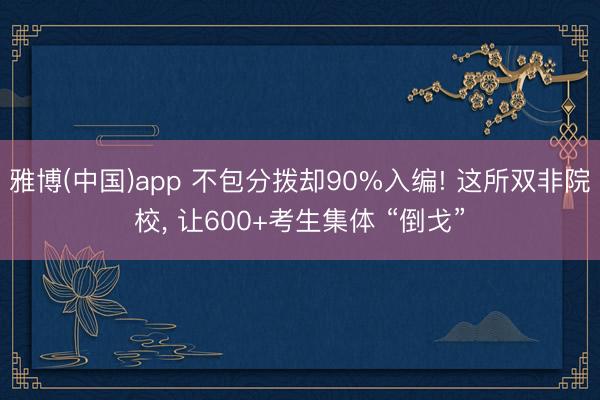 雅博(中国)app 不包分拨却90%入编! 这所双非院校， 让600+考生集体 “倒戈”