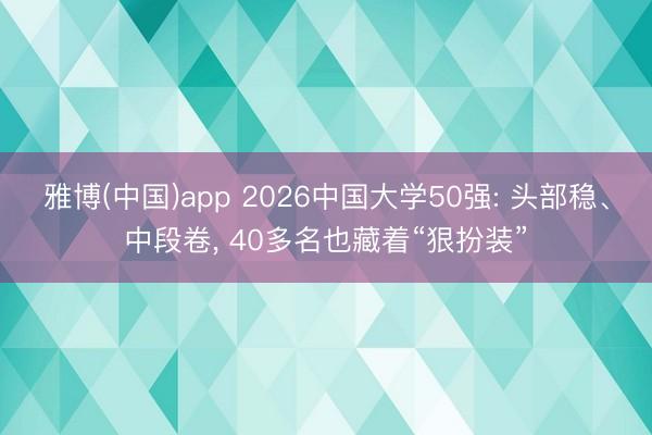 雅博(中国)app 2026中国大学50强: 头部稳、中段卷， 40多名也藏着“狠扮装”