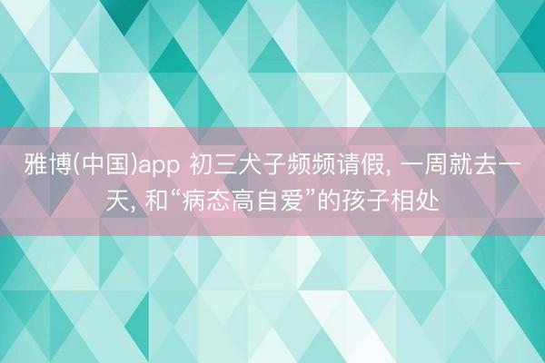 雅博(中国)app 初三犬子频频请假， 一周就去一天， 和“病态高自爱”的孩子相处