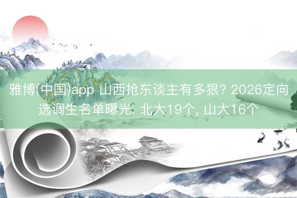 雅博(中国)app 山西抢东谈主有多狠? 2026定向选调生名单曝光: 北大19个， 山大16个