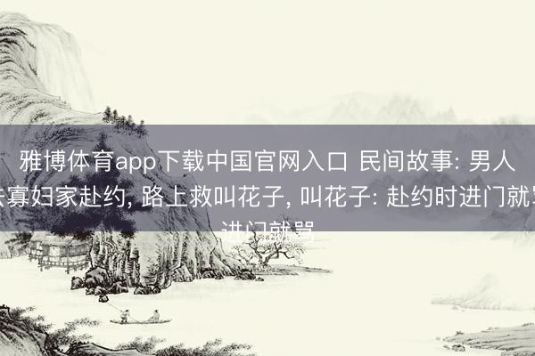 雅博体育app下载中国官网入口 民间故事: 男人去寡妇家赴约， 路上救叫花子， 叫花子: 赴约时进门就骂